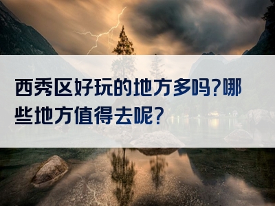 西秀区好玩的地方多吗？哪些地方值得去呢？