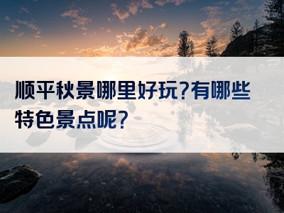 顺平秋景哪里好玩？有哪些特色景点呢？