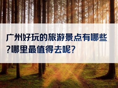 广州好玩的旅游景点有哪些？哪里最值得去呢？