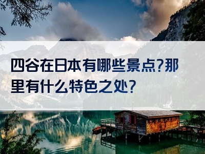 四谷在日本有哪些景点？那里有什么特色之处？