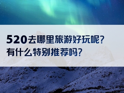 520去哪里旅游好玩呢？有什么特别推荐吗？