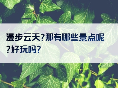 漫步云天？那有哪些景点呢？好玩吗？