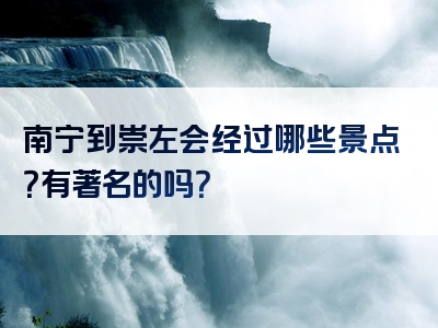 南宁到崇左会经过哪些景点？有著名的吗？