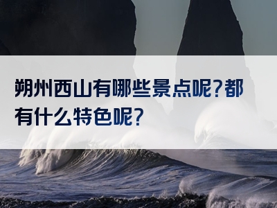 朔州西山有哪些景点呢？都有什么特色呢？