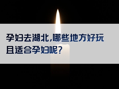 孕妇去湖北，哪些地方好玩且适合孕妇呢？