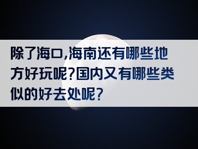 除了海口，海南还有哪些地方好玩呢？国内又有哪些类似的好去处呢？