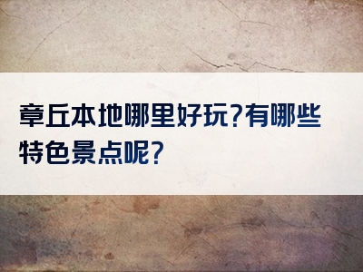 章丘本地哪里好玩？有哪些特色景点呢？