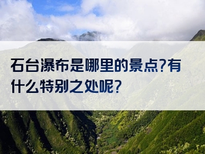 石台瀑布是哪里的景点？有什么特别之处呢？