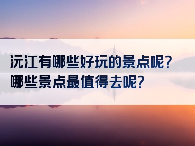 沅江有哪些好玩的景点呢？哪些景点最值得去呢？