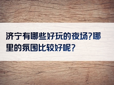 济宁有哪些好玩的夜场？哪里的氛围比较好呢？