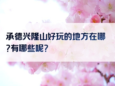 承德兴隆山好玩的地方在哪？有哪些呢？