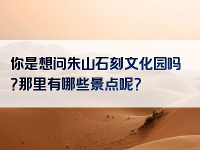 你是想问朱山石刻文化园吗？那里有哪些景点呢？