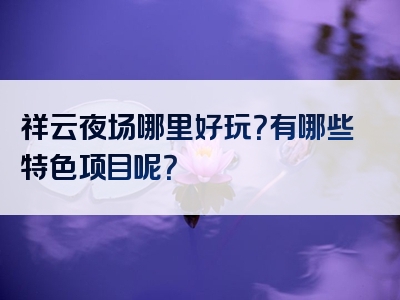 祥云夜场哪里好玩？有哪些特色项目呢？