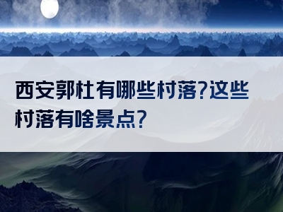 西安郭杜有哪些村落？这些村落有啥景点？