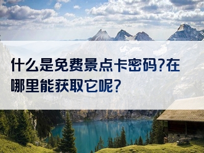 什么是免费景点卡密码？在哪里能获取它呢？