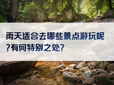 雨天适合去哪些景点游玩呢？有何特别之处？
