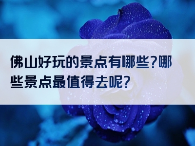 佛山好玩的景点有哪些？哪些景点最值得去呢？