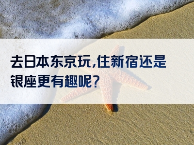 去日本东京玩，住新宿还是银座更有趣呢？