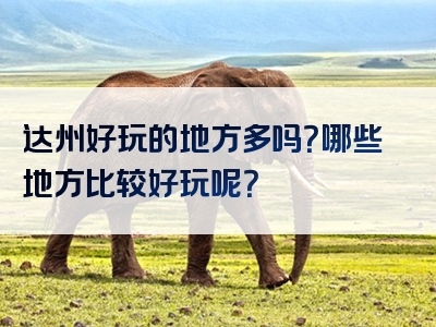 达州好玩的地方多吗？哪些地方比较好玩呢？