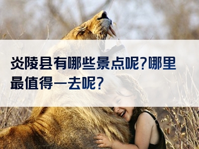 炎陵县有哪些景点呢？哪里最值得一去呢？