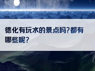 德化有玩水的景点吗？都有哪些呢？