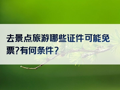 去景点旅游哪些证件可能免票？有何条件？