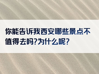 你能告诉我西安哪些景点不值得去吗？为什么呢？