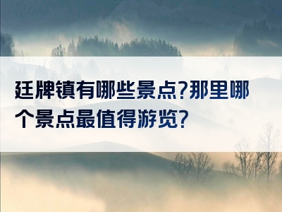 廷牌镇有哪些景点？那里哪个景点最值得游览？
