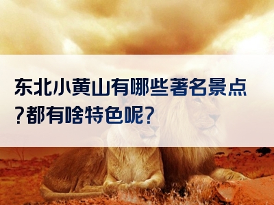 东北小黄山有哪些著名景点？都有啥特色呢？