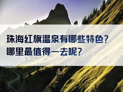珠海红旗温泉有哪些特色？哪里最值得一去呢？
