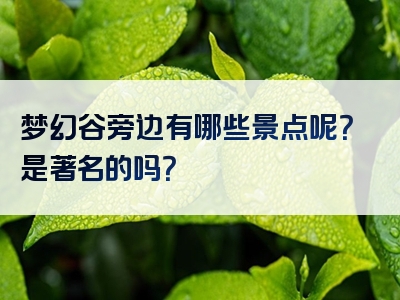 梦幻谷旁边有哪些景点呢？是著名的吗？