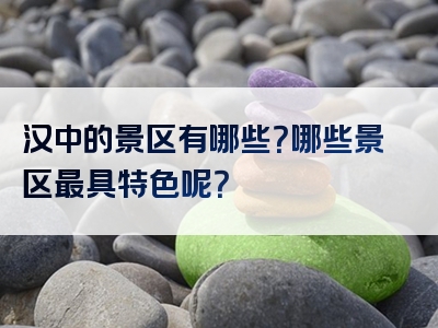 汉中的景区有哪些？哪些景区最具特色呢？