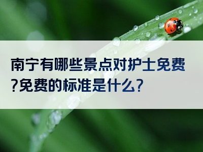 南宁有哪些景点对护士免费？免费的标准是什么？