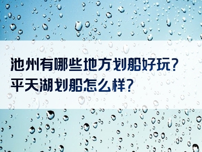 池州有哪些地方划船好玩？平天湖划船怎么样？