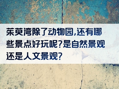 茱萸湾除了动物园，还有哪些景点好玩呢？是自然景观还是人文景观？