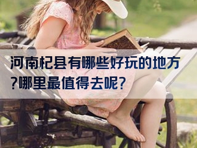 河南杞县有哪些好玩的地方？哪里最值得去呢？