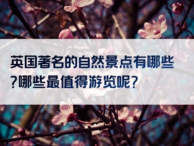 英国著名的自然景点有哪些？哪些最值得游览呢？