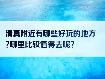 清真附近有哪些好玩的地方？哪里比较值得去呢？