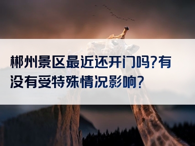 郴州景区最近还开门吗？有没有受特殊情况影响？