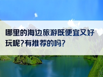 哪里的海边旅游既便宜又好玩呢？有推荐的吗？
