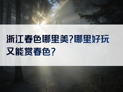 浙江春色哪里美？哪里好玩又能赏春色？