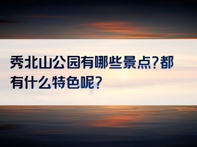 秀北山公园有哪些景点？都有什么特色呢？