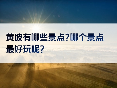 黄坡有哪些景点？哪个景点最好玩呢？