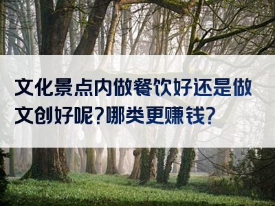 文化景点内做餐饮好还是做文创好呢？哪类更赚钱？