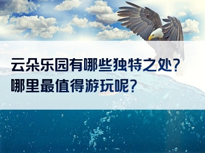 云朵乐园有哪些独特之处？哪里最值得游玩呢？