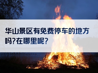 华山景区有免费停车的地方吗？在哪里呢？