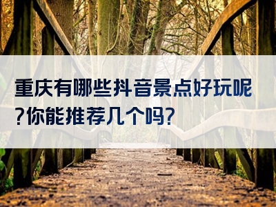 重庆有哪些抖音景点好玩呢？你能推荐几个吗？