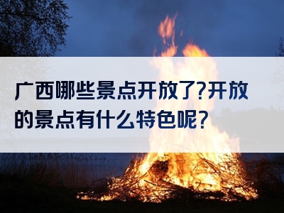 广西哪些景点开放了？开放的景点有什么特色呢？