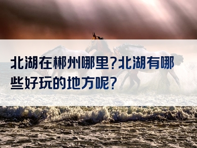 北湖在郴州哪里？北湖有哪些好玩的地方呢？