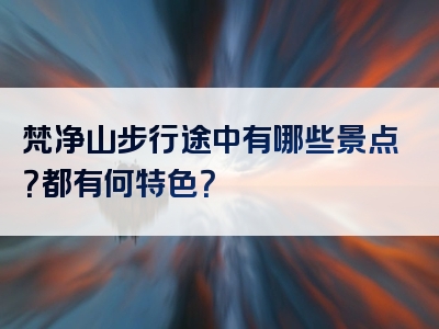 梵净山步行途中有哪些景点？都有何特色？